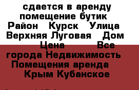 сдается в аренду помещение бутик › Район ­ Курск › Улица ­ Верхняя Луговая › Дом ­ 13 › Цена ­ 500 - Все города Недвижимость » Помещения аренда   . Крым,Кубанское